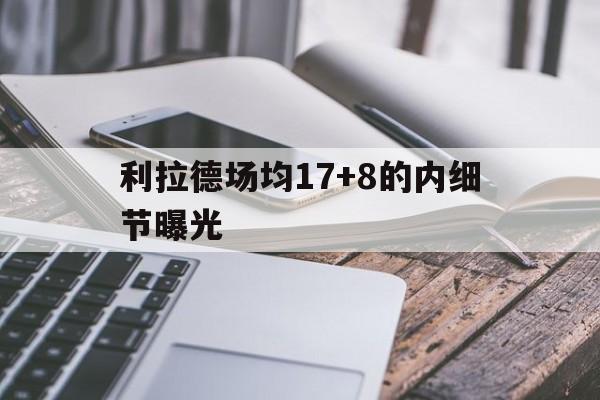 关于利拉德场均17+8的内细节曝光的信息